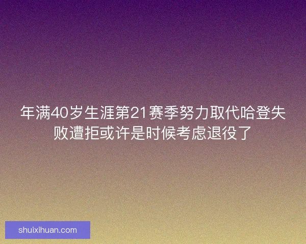 年满40岁生涯第21赛季努力取代哈登失败遭拒或许是时候考虑退役了